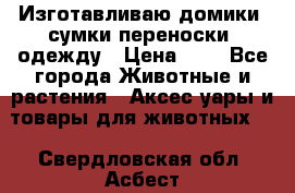 Изготавливаю домики, сумки-переноски, одежду › Цена ­ 1 - Все города Животные и растения » Аксесcуары и товары для животных   . Свердловская обл.,Асбест г.